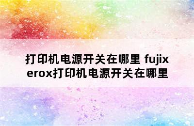 打印机电源开关在哪里 fujixerox打印机电源开关在哪里